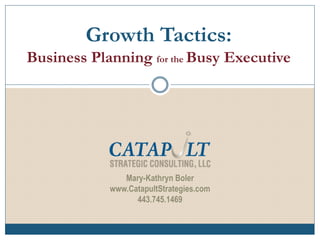 P R E S E N T E R
Growth Tactics:
Business Planning for the Busy Executive
Mary-Kathryn Boler
www.CatapultStrategies.com
443.745.1469
 