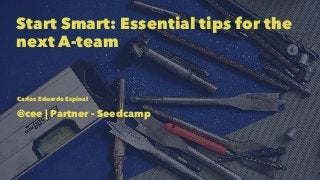 Start Smart: Essential tips for the
next A-team
Carlos Eduardo Espinal
@cee | Partner - Seedcamp
 