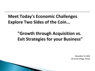 Meet Today's Economic Challenges
Explore Two Sides of the Coin...

    "Growth through Acquisition vs.
    Exit Strategies for your Business"


                                     November 14, 2012
                                Elk Grove Village, Illinois
 