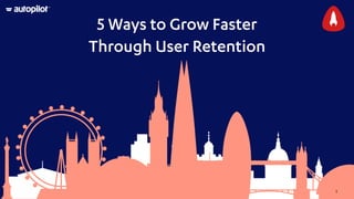 1
5 Ways to Grow Faster
Through User Retention
 