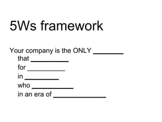 5Ws framework
Your company is the ONLY ________
  that __________
  for __________
  in _________
  who ___________
  in an era of ______________
 