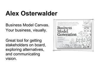 Alex Osterwalder
Business Model Canvas.
Your business, visually.

Great tool for getting
stakeholders on board,
exploring alternatives,
and communicating
vision.
 
