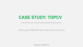 How to grow 500,000 users with minimum cost ???
CASE STUDY: TOPCV
Made by LOG20119
 