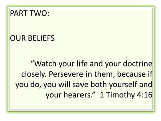 PART TWO:

OUR BELIEFS

     “Watch your life and your doctrine
  closely. Persevere in them, because if
 you do, you will save both yourself and
          your hearers.” 1 Timothy 4:16
 