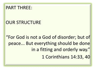 PART THREE:

OUR STRUCTURE

“For God is not a God of disorder; but of
 peace... But everything should be done
            in a fitting and orderly way.”
                  1 Corinthians 14:33, 40
 