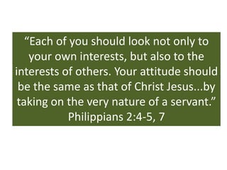 “Each of you should look not only to
    your own interests, but also to the
interests of others. Your attitude should
 be the same as that of Christ Jesus...by
 taking on the very nature of a servant.”
           Philippians 2:4-5, 7
 