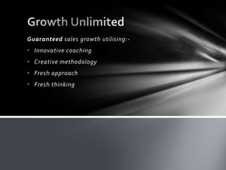 Guaranteed sales growth utilising:• Innovative coaching

• Creative methodology
• Fresh approach
• Fresh thinking

 