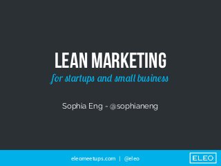 LEAN MARKETING

f!r "#$r#%p" $&' "($)) b%"*&+""
Sophia Eng - @sophianeng

eleomeetups.com | @eleo

 