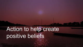 Action to help create
positive beliefs
 