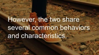 However, the two share
several common behaviors
and characteristics.
 