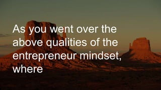 As you went over the
above qualities of the
entrepreneur mindset,
where
 