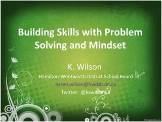 Building Skills with Problem
    Solving and Mindset
                K. Wilson
    Hamilton-Wentworth District School Board
           Karen.wilson@hwdsb.on.ca
             Twitter: @kawilson68
 