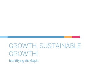 GROWTH, SUSTAINABLE
GROWTH!
Identifying the Gap!!!
 