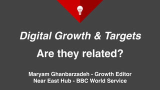 Digital Growth & Targets
Are they related?
Maryam Ghanbarzadeh - Growth Editor
Near East Hub - BBC World Service
 