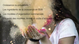 Croissance ou prévisibilité ?
Les ingrédients de la croissance en B2B
Les modèles d’organisation commerciale
Efﬁcacité des modèles, limites et coûts d’acquisition
 