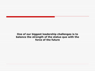 One of our biggest leadership challenges is to
balance the strength of the status quo with the
force of the future
 