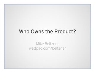 Who Owns the Product?

       Mike Beltzner
   wattpad.com/beltzner
 
