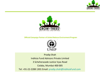 Pradip Shah
IndAsia Fund Advisors Private Limited
3 Scheherazade Justice Vyas Road
Colaba, Mumbai 400 005
Tel: +91-22-2288 1301 Email: pradip.shah@IndAsiaFund.com
Official Campaign Partner of United Nations Environment Program
 