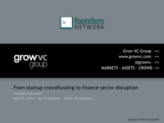 From startup crowdfunding to finance sector disruption
founders network
April 9, 2014 – San Francisco - Jouko Ahvenainen
Grow VC Group ++
www.growvc.com ++
@growvc ++
MARKETS – ASSETS – CROWD ++
Copyrights © Grow VC Group 2014
 