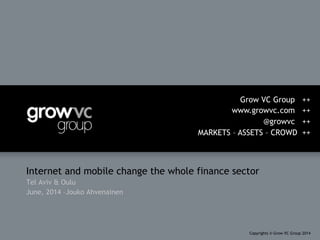 Internet and mobile change the whole finance sector
Tel Aviv & Oulu
June, 2014 –Jouko Ahvenainen
Grow VC Group ++
www.growvc.com ++
@growvc ++
MARKETS – ASSETS – CROWD ++
Copyrights © Grow VC Group 2014
 