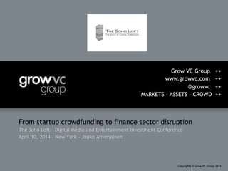 From startup crowdfunding to finance sector disruption
The Soho Loft – Digital Media and Entertainment Investment Conference
April 10, 2014 – New York - Jouko Ahvenainen
Grow VC Group ++
www.growvc.com ++
@growvc ++
MARKETS – ASSETS – CROWD ++
Copyrights © Grow VC Group 2014
 