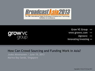 How Can Crowd Sourcing and Funding Work in Asia?
Jouko Ahvenainen / June 19, 2013
Marina Bay Sands, Singapore
Grow VC Group ++
www.growvc.com ++
@growvc ++
Innovating Investing ++
Copyrights © Grow VC Group 2013
 