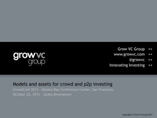 Grow VC Group
www.growvc.com
@growvc
Innovating Investing

++
++
++
++

Models and assets for crowd and p2p investing
CrowdConf 2013 – Mission Bay Conference Center, San Francisco
October 22, 2013 - Jouko Ahvenainen

Copyrights © Grow VC Group 2013

 