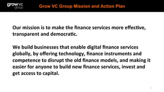 Grow VC Group Mission and Action Plan
5	
Our	mission	is	to	make	the	ﬁnance	services	more	eﬀec3ve,	
transparent	and	democra...