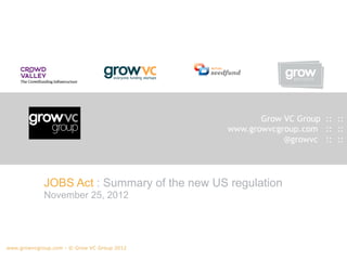 Grow VC Group :: ::
                                              www.growvcgroup.com :: ::
                                                          @growvc :: ::




             JOBS Act : Summary of the new US regulation
             November 25, 2012




www.growvcgroup.com - © Grow VC Group
2012
 