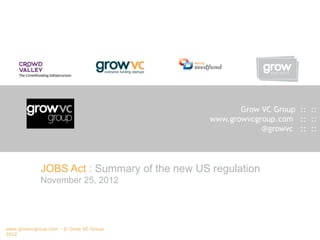 Grow VC Group :: ::
                                              www.growvcgroup.com :: ::
                                                          @growvc :: ::




             JOBS Act : Summary of the new US regulation
             November 25, 2012




www.growvcgroup.com - © Grow VC Group
2012
 