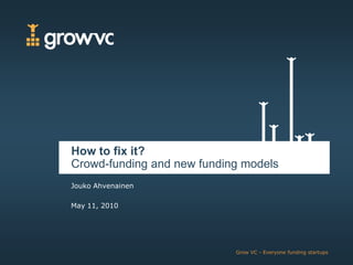 How to fix it?
Crowd-funding and new funding models
Jouko Ahvenainen

May 11, 2010




                            Grow VC - Everyone funding startups
 