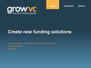 HOME      STARTUPS   PEOPLE




Create new funding solutions

Jouko Ahvenainen, Co-founder & Chairman Grow VC Group
October 23, 2012
Skolkovo
 