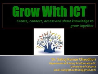 Create, connect, access and share knowledge to
grow together
Dr. Sabuj Kumar Chaudhuri
Department of Library & Information Sc
University of Calcutta
Email-sabujkchaudhuri@gmail.com
 