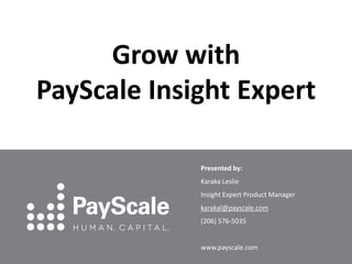 Grow with
PayScale Insight Expert
Presented by:
Karaka Leslie
Insight Expert Product Manager
karakal@payscale.com
(206) 576-5035

www.payscale.com

 