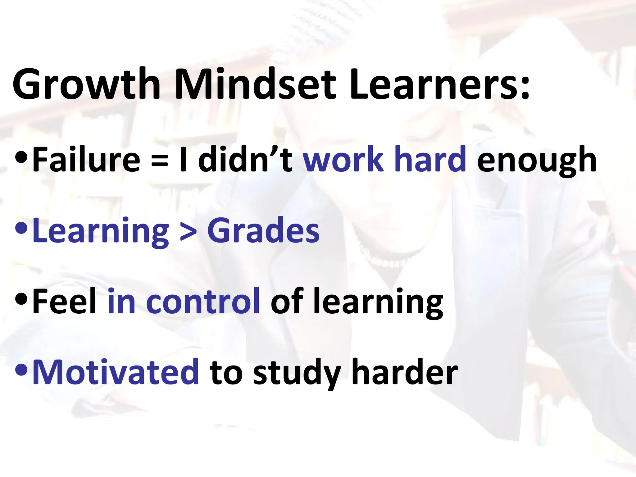 Growth Mindset Learners: Failure = I didn’t  work hard  enough Learning > Grades Feel  in control  of learning Motivated  to study harder 