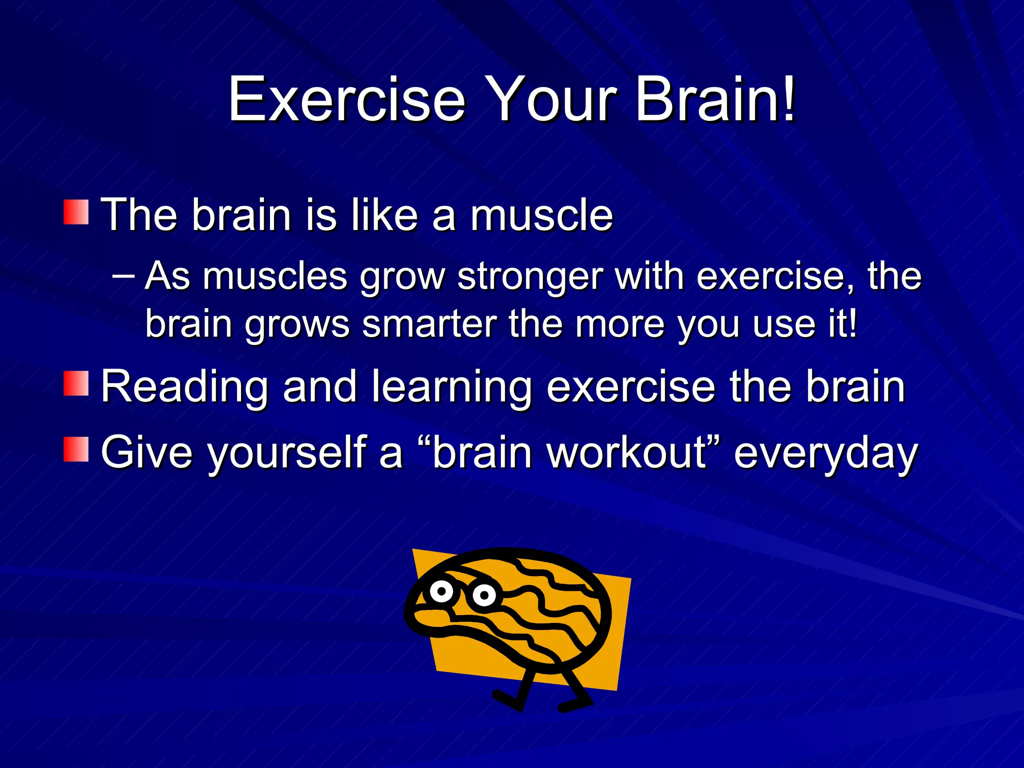 Exercise Your Brain! The brain is like a muscle As muscles grow stronger with exercise, the brain grows smarter the more you use it! Reading and learning exercise the brain Give yourself a “brain workout” everyday 