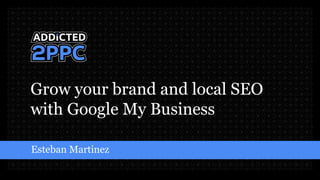 Grow your brand and local SEO
with Google My Business
Esteban Martinez
 