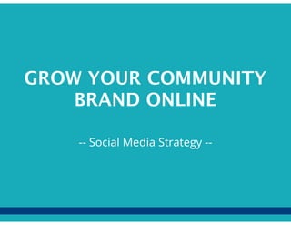 GROW YOUR COMMUNITY
BRAND ONLINE
-- Social Media Strategy --
 