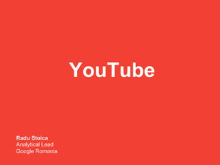 Google Confidential and Proprietary
INTERNAL ONLY | August 2013
YouTube
Radu Stoica
Analytical Lead
Google Romania
 