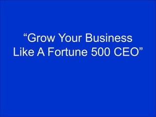 “Grow Your Business
Like A Fortune 500 CEO”
 