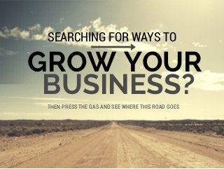 GROW YOUR
SEARCHING FOR WAYS TO
THEN PRESS THE GAS AND SEE WHERE THIS ROAD GOES
BUSINESS?
 