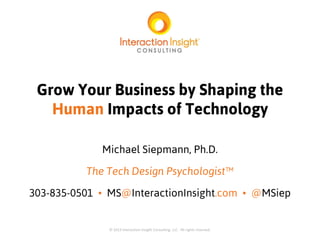 Grow Your Business by Shaping the
Human Impacts of Technology
Michael Siepmann, Ph.D.
The Tech Design Psychologist™
303-835-0501 • MS@InteractionInsight.com • @MSiep

© 2013 Interaction Insight Consulting, LLC
All rights reserved

© 2013 Interaction Insight Consulting, LLC. All rights reserved.

 