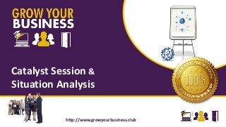 http://www.growyourbusiness.club
Catalyst Session &
Situation Analysis
http://www.growyourbusiness.club
 