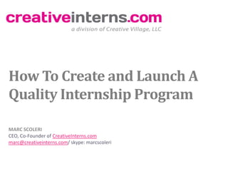How To Create and Launch A
Quality Internship Program

MARC SCOLERI
CEO, Co-Founder of CreativeInterns.com
marc@creativeinterns.com/ skype: marcscoleri
 