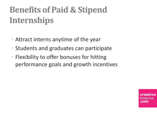 Benefits of Paid & Stipend
Internships

• Attract interns anytime of the year
• Students and graduates can participate
• Flexibility to offer bonuses for hitting
  performance goals and growth incentives
 