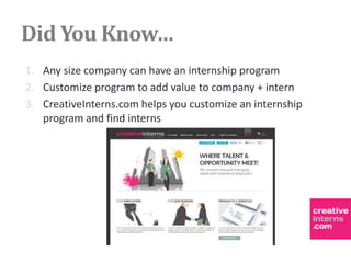Did You Know…
1. Any size company can have an internship program
2. Customize program to add value to company + intern
3. CreativeInterns.com helps you customize an internship
   program and find interns
 