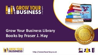 Grow Your Business Library
Books by Fraser J. Hay
http://www.fraserhay.co.uk
 