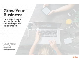 Grow Your
Business:
How your website
and social media
can be the perfect
collaboration.
Laura Pearse
Founder, Pique
bepique.com
laura@bepique.com
 