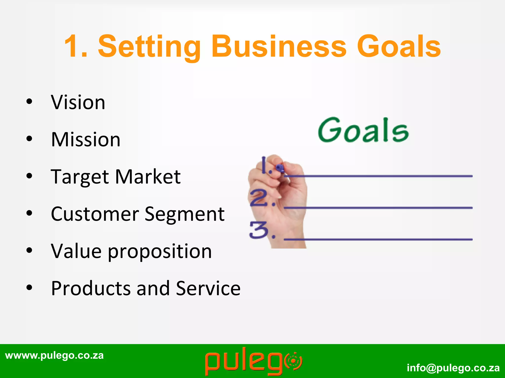 wwww.pulego.co.za
info@pulego.co.za
1. Setting Business Goals
• Vision
• Mission
• Target Market
• Customer Segment
• Value proposition
• Products and Service
 