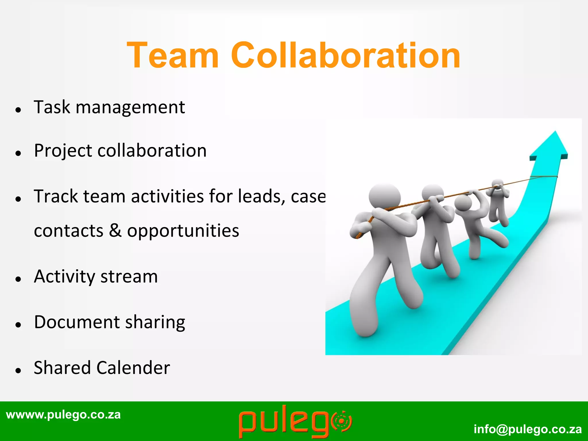 wwww.pulego.co.za
info@pulego.co.za
Team Collaboration
 Task management
 Project collaboration
 Track team activities for leads, cases,
contacts & opportunities
 Activity stream
 Document sharing
 Shared Calender
 